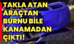 Takla atan araçtan burnu bile kanamadan çıktı!