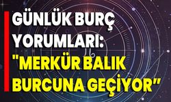 Günlük Burç Yorumları: "Merkür Balık Burcuna Geçiyor”