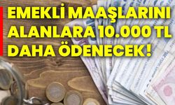 Emekli maaşlarını alanlara 10.000 TL daha ödenecek!