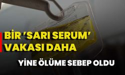 Bir ’Sarı Serum’ Vakası Daha: Yine Ölüme Sebep Oldu