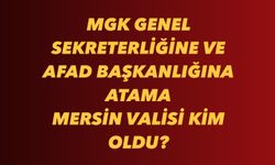 MGK GENEL SEKRETERLİĞİNE VE AFAD BAŞKANLIĞINA ATAMA, MERSİN VALİSİ KİM OLDU?