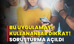 Bu Uygulamayı Kullananlar Dikkat! Soruşturma Açıldı