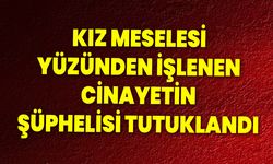 Kız meselesi yüzünden işlenen cinayetin şüphelisi tutuklandı