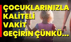 Çocuklarınızla Kaliteli Vakit Geçirin Çünkü…