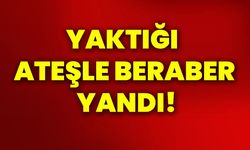 Yaktığı ateşle beraber yandı!