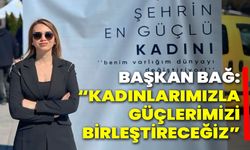 Başkan Bağ: “Kadınlarımızla Güçlerimizi Birleştireceğiz”