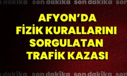 Afyon’da Fizik Kurallarını Sorgulatan Trafik Kazası