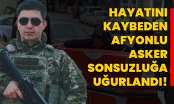 Hayatını kaybeden Afyonlu asker sonsuzluğa uğurlandı!