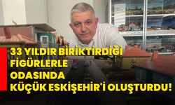 33 yıldır biriktirdiği figürlerle odasında küçük Eskişehir'i oluşturdu!