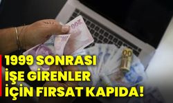 1999 sonrası işe girenler için fırsat kapıda!