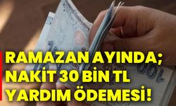 Ramazan ayında; nakit 30 bin TL yardım ödemesi!