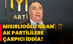 Mısırlıoğlu'ndan AK Partililere çarpıcı iddia!