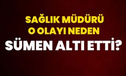 Sağlık Müdürü o olayı neden sümen altı etti?