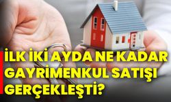 İlk iki ayda ne kadar gayrimenkul satışı gerçekleşti?