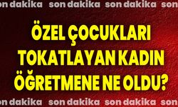 Özel Çocukları Tokatlayan Kadın Öğretmene Ne Oldu?