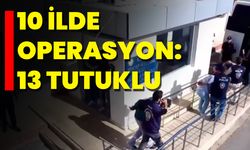 10 İlde Operasyon: 13 Tutuklu