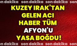 Kuzey Irak’tan gelen acı haber tüm Afyon’u yasa boğdu!