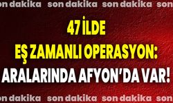 47 İlde Eş Zamanlı Operasyon: Aralarında Afyon’da Var!