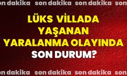 Lüks villada yaşanan yaralanma olayında son durum?