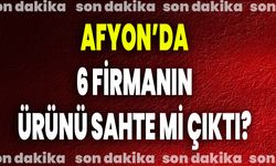 Afyon’da 6 Firmanın Ürünü Sahte mi Çıktı?