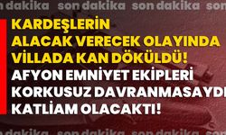 Kardeşlerin alacak verecek olayında villada kan döküldü! Afyon Emniyet ekipleri korkusuz davranmasaydı, katliam olacaktı