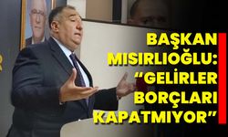 Başkan Mısırlıoğlu:  “Gelirler Borçları Kapatmıyor”