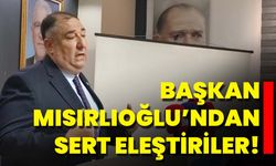 Başkan Mısırlıoğlu’ndan Sert Eleştiriler!