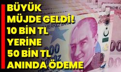 Büyük Müjde Geldi! 10 Bin TL Yerine 50 Bin TL Anında Ödeme