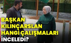 Başkan Kılınçarslan hangi çalışmaları inceledi?