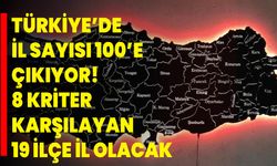 Türkiye’de il sayısı 100’e çıkıyor! 8 kriteri karşılayan 19 ilçe il olacak
