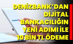 Denizbank’dan Dijital Bankacılığın Yeni Adımı İle 10 Bin TL Ödeme