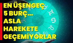 EN ÜŞENGEÇ 5 BURÇ… ASLA HAREKETE GEÇEMİYORLAR