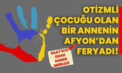 Otizmli çocuğu olan bir Annenin Afyon’dan feryadı!