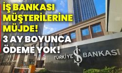 İş Bankası müşterilerine müjde! 3 ay boyunca ödeme yok!