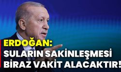 Erdoğan: Suların sakinleşmesi biraz vakit alacaktır!