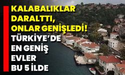 Kalabalıklar Daralttı, Onlar Genişledi! Türkiye’de En Geniş Evler Bu 5 İlde
