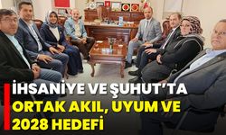İhsaniye ve Şuhut’ta Ortak Akıl, Uyum ve 2028 Hedefi