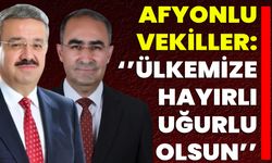 Afyonlu Vekiller: ‘’Ülkemize Hayırlı Uğurlu Olsun’’