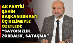 AK Partili Şahin Başkan Erhan’ı  Üç Kelimeyle Özetledi; “Saygısızlık, Zorbalık,  Sataşma”