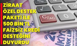 Ziraat özel destek paketi ile 500 Bin TL faizsiz kredi desteğini duyurdu