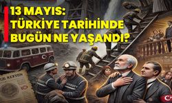 13 Mayıs: Türkiye Tarihinde Bugün Ne Yaşandı?