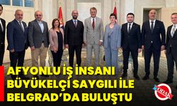 Afyonlu İş İnsanı, Büyükelçi Saygılı ile Belgrad’da Buluştu