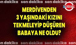 Merdivenden 3 Yaşındaki Kızını Tekmeleyip Düşüren Babaya Ne Oldu?