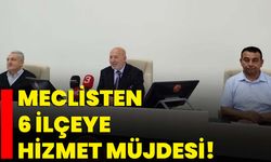 Meclisten 6 ilçeye hizmet müjdesi!