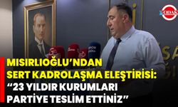 Mısırlıoğlu’ndan Sert Kadrolaşma Eleştirisi: “23 Yıldır Kurumları Partiye Teslim Ettiniz”