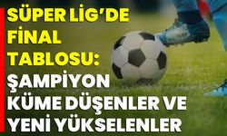 Süper Lig’de Final Tablosu: Şampiyon, Küme Düşenler Ve Yeni Yükselenler