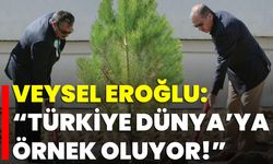 Veysel Eroğlu: “Türkiye Dünya’ya Örnek Oluyor!”