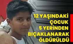 12 yaşındaki çocuk 5 yerinden bıçaklanarak öldürüldü