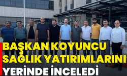 Başkan Koyuncu Sağlık Yatırımlarını Yerinde İnceledi