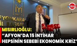 Mısırlıoğlu: “Afyon’da 15 İntihar, Hepsinin Sebebi Ekonomik Kriz”